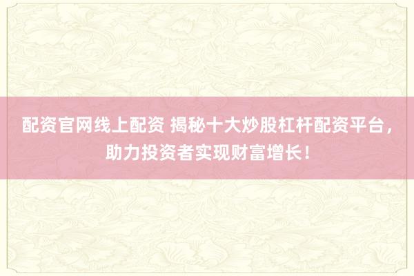 配资官网线上配资 揭秘十大炒股杠杆配资平台，助力投资者实现财富增长！