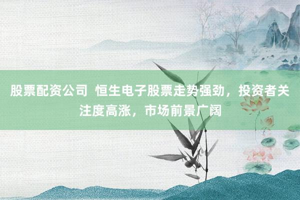 股票配资公司  恒生电子股票走势强劲，投资者关注度高涨，市场前景广阔