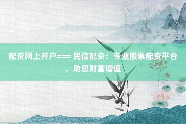 配资网上开户=== 民信配资：专业股票配资平台，助您财富增值