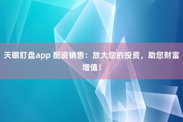 天眼盯盘app 配资销售：放大您的投资，助您财富增值！