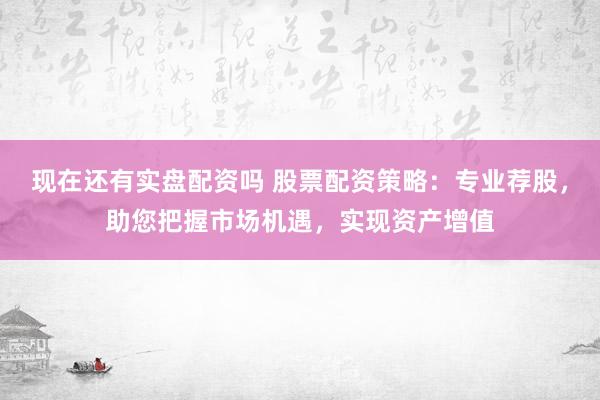 现在还有实盘配资吗 股票配资策略：专业荐股，助您把握市场机遇，实现资产增值
