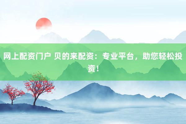 网上配资门户 贝的来配资：专业平台，助您轻松投资！