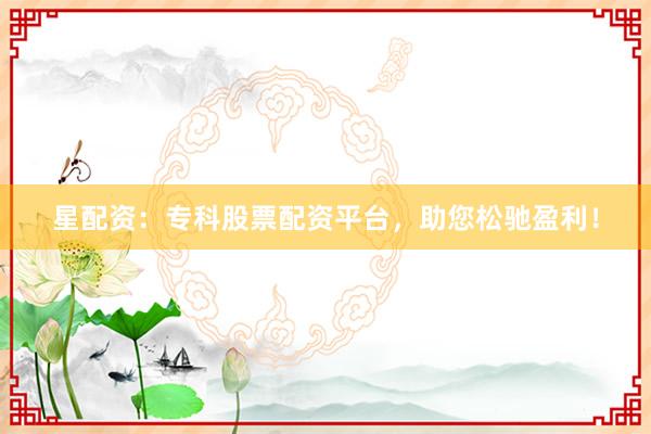 星配资：专科股票配资平台，助您松驰盈利！