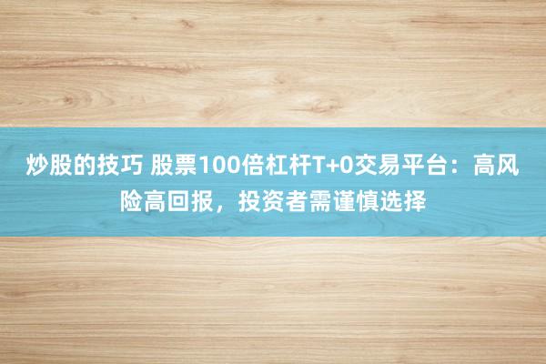 炒股的技巧 股票100倍杠杆T+0交易平台：高风险高回报，投资者需谨慎选择