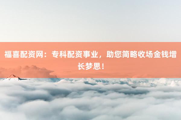 福喜配资网：专科配资事业，助您简略收场金钱增长梦思！
