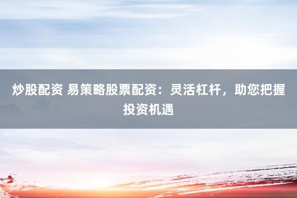 炒股配资 易策略股票配资：灵活杠杆，助您把握投资机遇