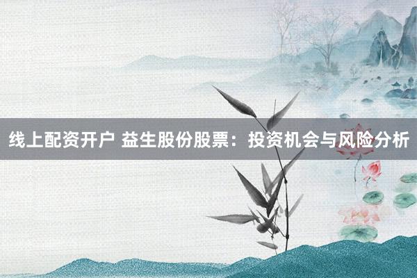 线上配资开户 益生股份股票：投资机会与风险分析