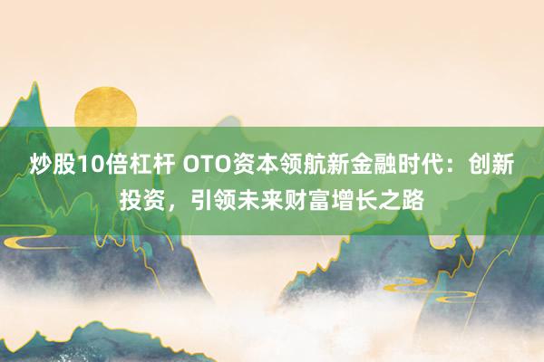 炒股10倍杠杆 OTO资本领航新金融时代：创新投资，引领未来财富增长之路