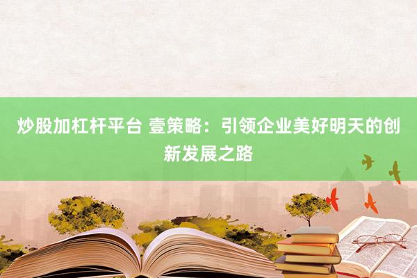 炒股加杠杆平台 壹策略：引领企业美好明天的创新发展之路