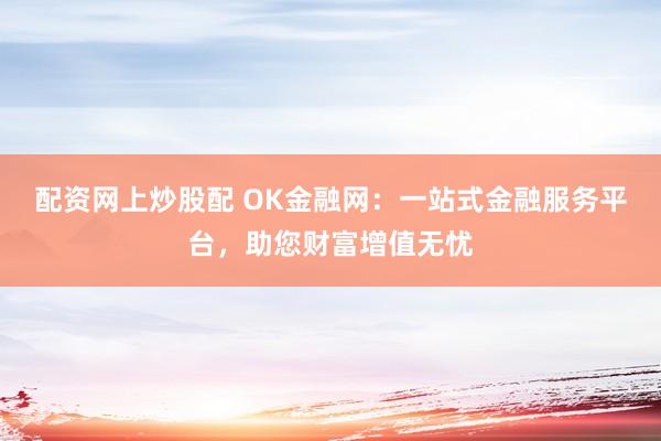 配资网上炒股配 OK金融网：一站式金融服务平台，助您财富增值无忧