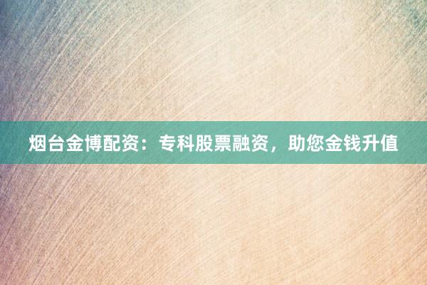 烟台金博配资：专科股票融资，助您金钱升值