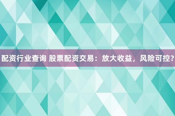 配资行业查询 股票配资交易：放大收益，风险可控？