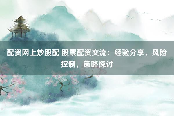 配资网上炒股配 股票配资交流：经验分享，风险控制，策略探讨