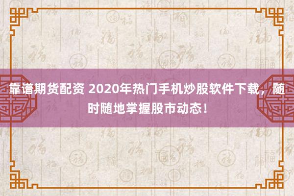 靠谱期货配资 2020年热门手机炒股软件下载，随时随地掌握股市动态！