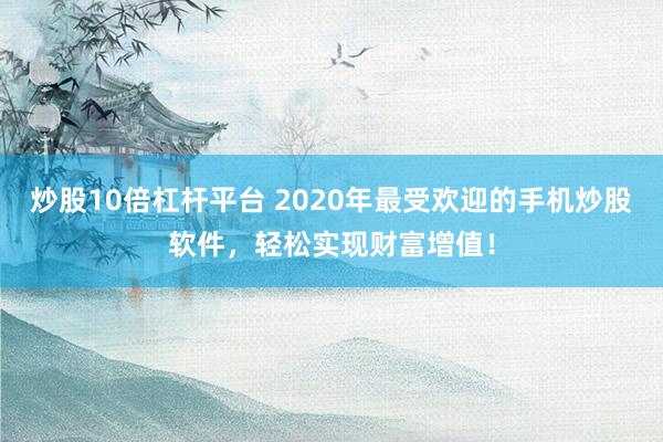 炒股10倍杠杆平台 2020年最受欢迎的手机炒股软件，轻松实现财富增值！