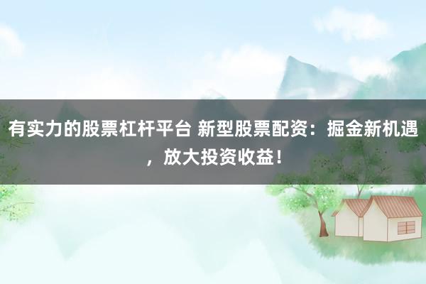 有实力的股票杠杆平台 新型股票配资：掘金新机遇，放大投资收益！