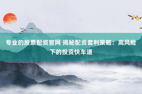 专业的股票配资官网 揭秘配资套利策略：高风险下的投资快车道