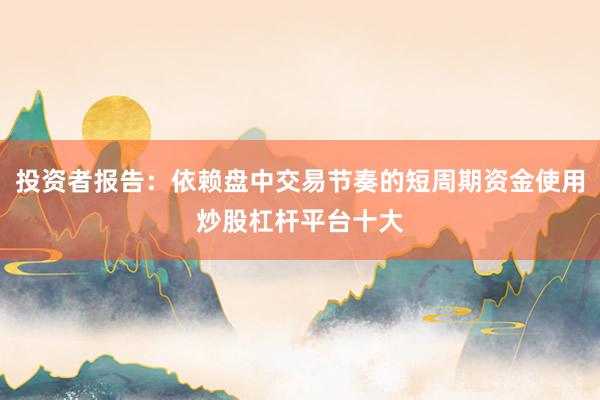 投资者报告：依赖盘中交易节奏的短周期资金使用炒股杠杆平台十大