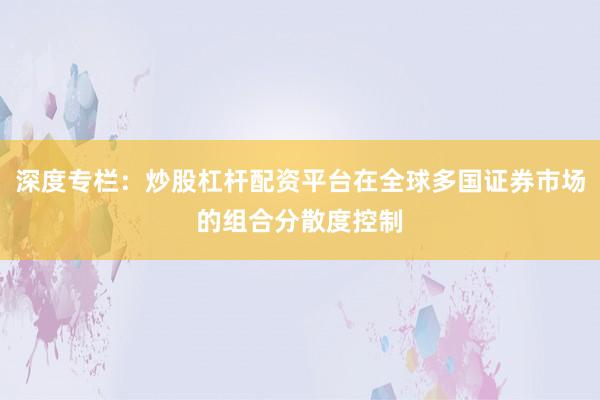 深度专栏：炒股杠杆配资平台在全球多国证券市场的组合分散度控制