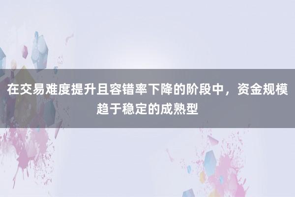在交易难度提升且容错率下降的阶段中，资金规模趋于稳定的成熟型