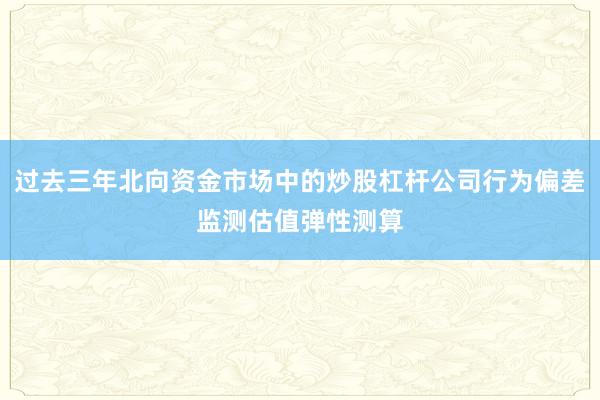 过去三年北向资金市场中的炒股杠杆公司行为偏差监测估值弹性测算