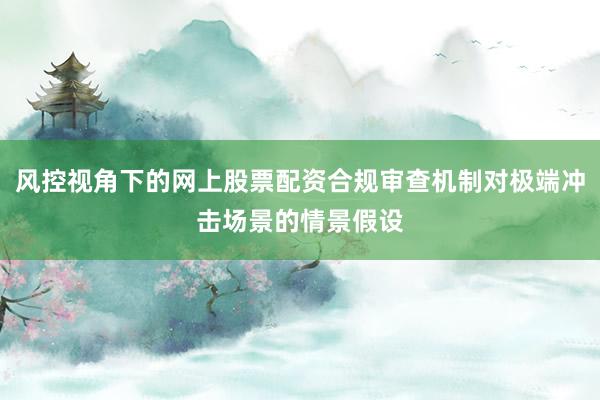 风控视角下的网上股票配资合规审查机制对极端冲击场景的情景假设