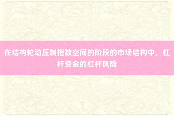 在结构轮动压制指数空间的阶段的市场结构中，杠杆资金的杠杆风险