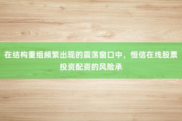 在结构重组频繁出现的震荡窗口中，恒信在线股票投资配资的风险承