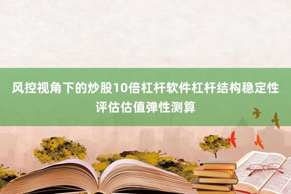 风控视角下的炒股10倍杠杆软件杠杆结构稳定性评估估值弹性测算