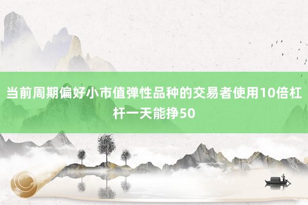 当前周期偏好小市值弹性品种的交易者使用10倍杠杆一天能挣50
