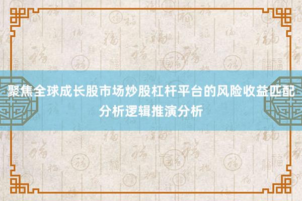 聚焦全球成长股市场炒股杠杆平台的风险收益匹配分析逻辑推演分析