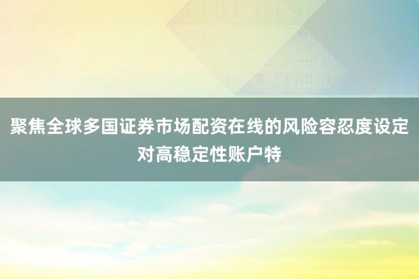 聚焦全球多国证券市场配资在线的风险容忍度设定对高稳定性账户特