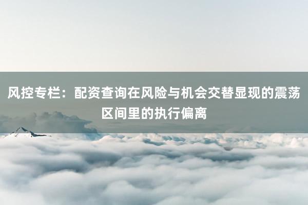 风控专栏：配资查询在风险与机会交替显现的震荡区间里的执行偏离