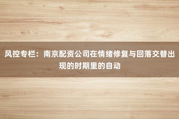 风控专栏：南京配资公司在情绪修复与回落交替出现的时期里的自动