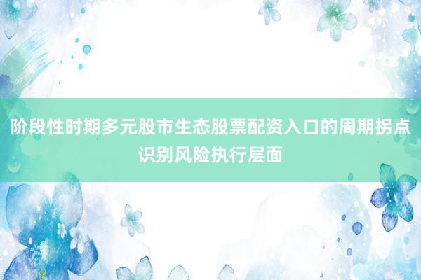 阶段性时期多元股市生态股票配资入口的周期拐点识别风险执行层面