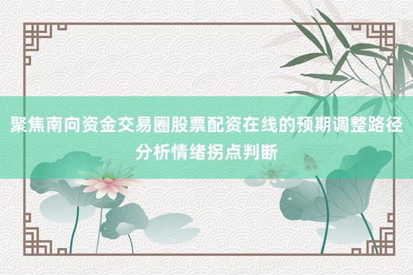 聚焦南向资金交易圈股票配资在线的预期调整路径分析情绪拐点判断