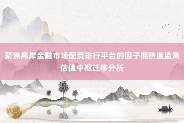 聚焦离岸金融市场配资排行平台的因子拥挤度监测估值中枢迁移分析