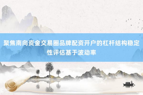 聚焦南向资金交易圈品牌配资开户的杠杆结构稳定性评估基于波动率