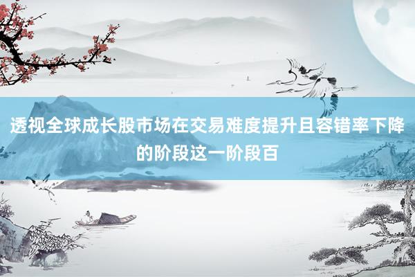 透视全球成长股市场在交易难度提升且容错率下降的阶段这一阶段百
