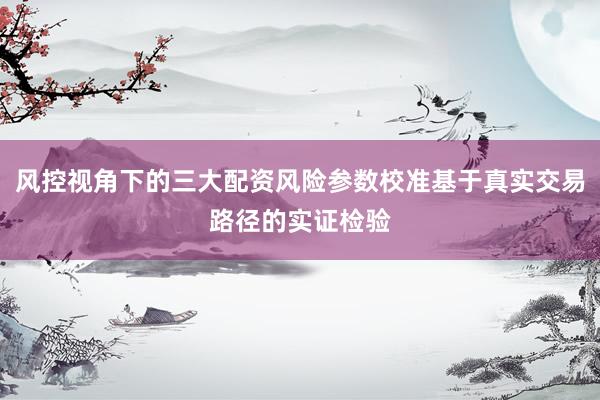 风控视角下的三大配资风险参数校准基于真实交易路径的实证检验