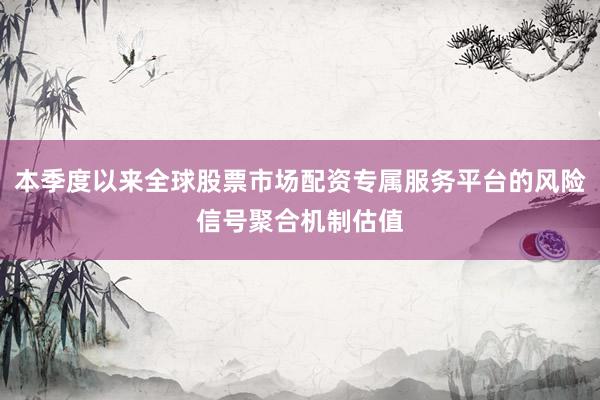 本季度以来全球股票市场配资专属服务平台的风险信号聚合机制估值