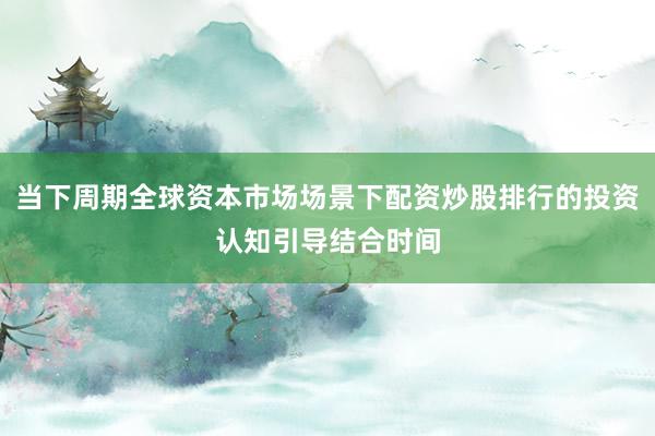 当下周期全球资本市场场景下配资炒股排行的投资认知引导结合时间