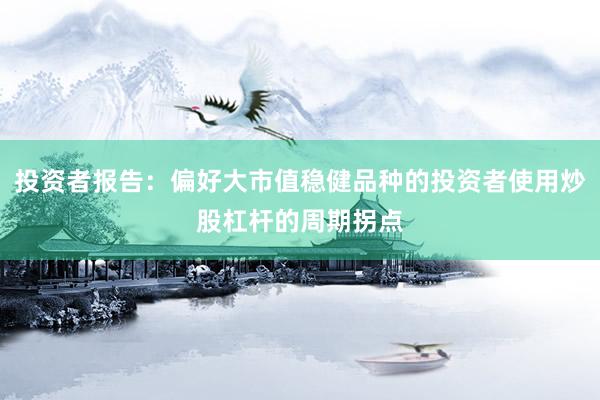 投资者报告：偏好大市值稳健品种的投资者使用炒股杠杆的周期拐点
