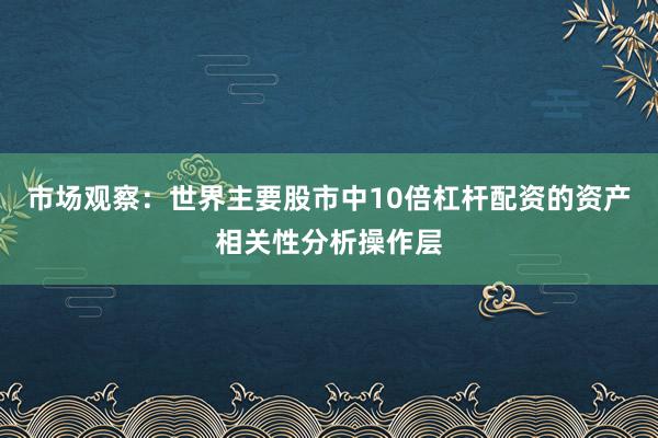 市场观察：世界主要股市中10倍杠杆配资的资产相关性分析操作层