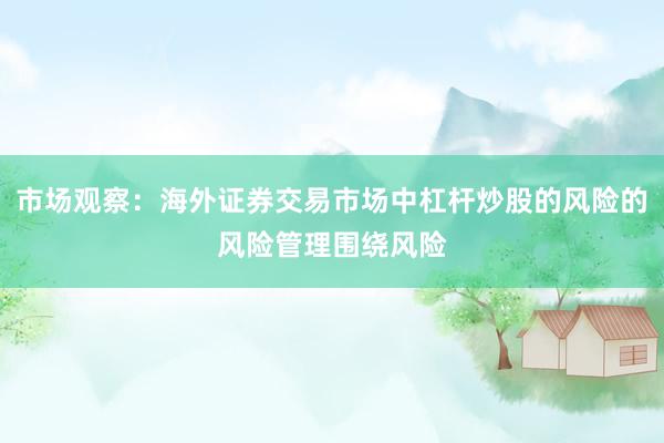 市场观察：海外证券交易市场中杠杆炒股的风险的风险管理围绕风险