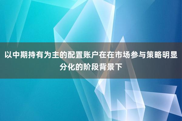 以中期持有为主的配置账户在在市场参与策略明显分化的阶段背景下