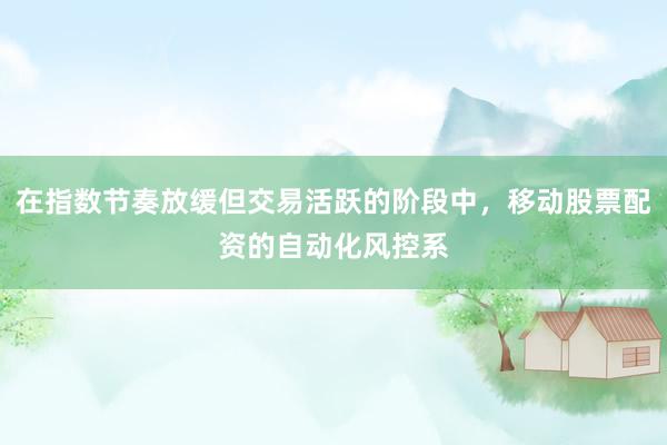 在指数节奏放缓但交易活跃的阶段中，移动股票配资的自动化风控系