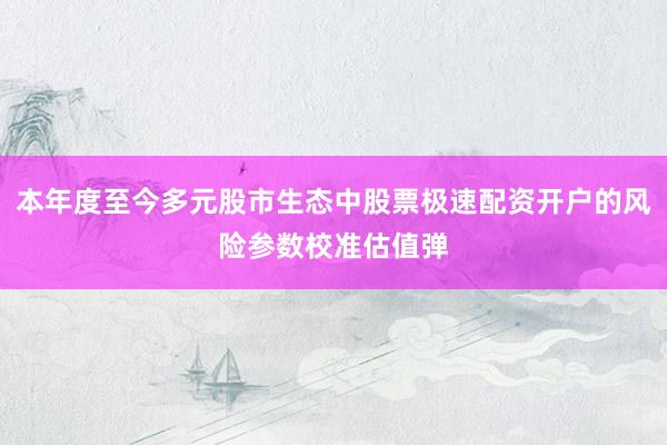 本年度至今多元股市生态中股票极速配资开户的风险参数校准估值弹