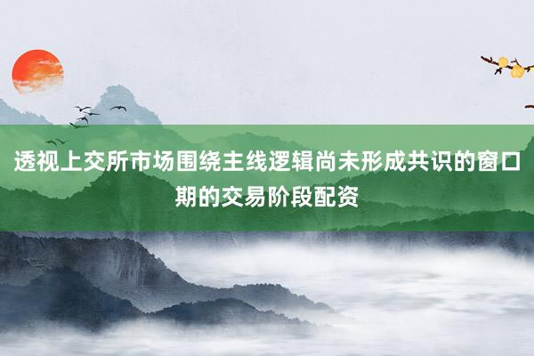 透视上交所市场围绕主线逻辑尚未形成共识的窗口期的交易阶段配资