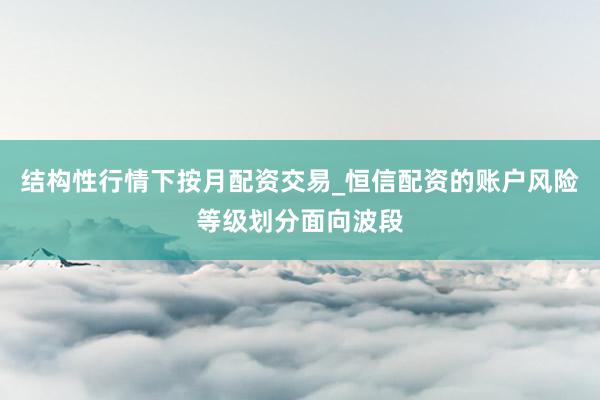 结构性行情下按月配资交易_恒信配资的账户风险等级划分面向波段